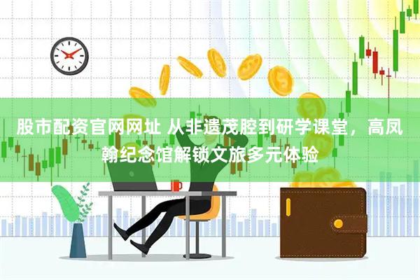 股市配资官网网址 从非遗茂腔到研学课堂，高凤翰纪念馆解锁文旅多元体验