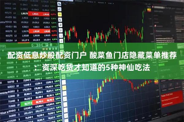 配资低息炒股配资门户 酸菜鱼门店隐藏菜单推荐：资深吃货才知道的5种神仙吃法