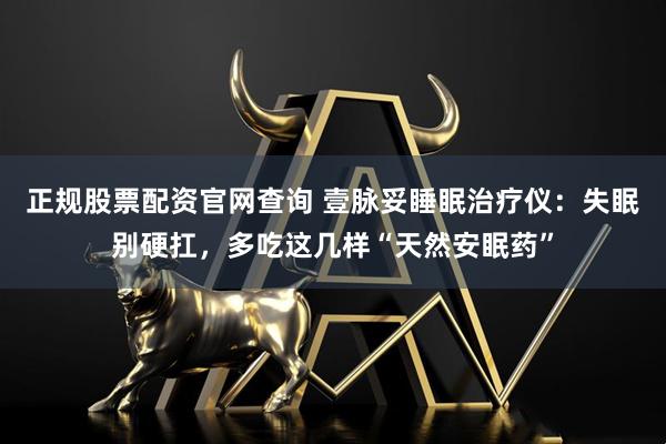 正规股票配资官网查询 壹脉妥睡眠治疗仪：失眠别硬扛，多吃这几样“天然安眠药”