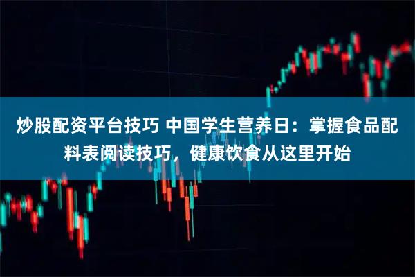 炒股配资平台技巧 中国学生营养日：掌握食品配料表阅读技巧，健康饮食从这里开始