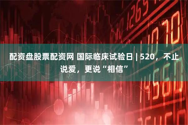 配资盘股票配资网 国际临床试验日 | 520，不止说爱，更说“相信”