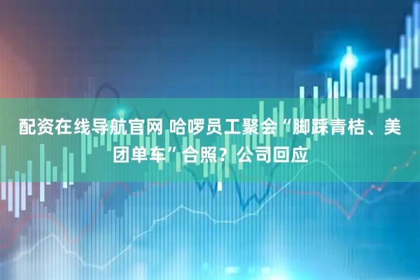 配资在线导航官网 哈啰员工聚会“脚踩青桔、美团单车”合照？公司回应