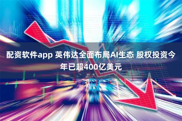配资软件app 英伟达全面布局AI生态 股权投资今年已超400亿美元