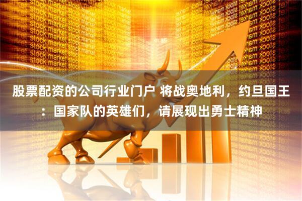 股票配资的公司行业门户 将战奥地利，约旦国王：国家队的英雄们，请展现出勇士精神